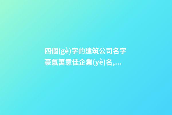 四個(gè)字的建筑公司名字 豪氣寓意佳企業(yè)名,起名之家-第1張-公司起名-玄機(jī)派